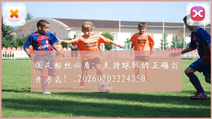 国足粉丝必看：支持球队的正确打开方式！_20260703224350