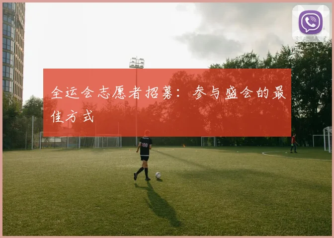 全运会志愿者招募:参与盛会的最佳方式