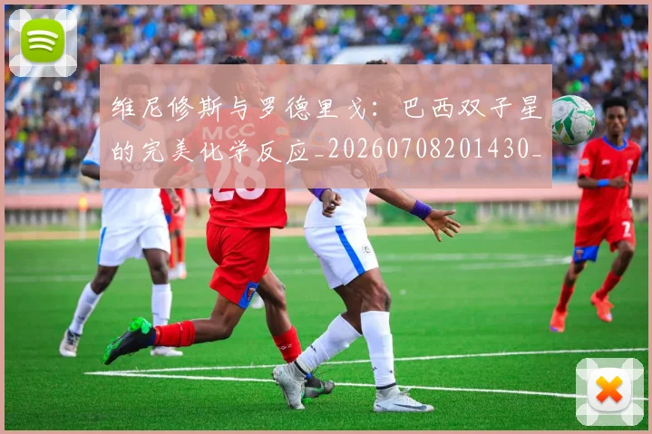 维尼修斯与罗德里戈：巴西双子星的完美化学反应_20260708201430_20260803142958
