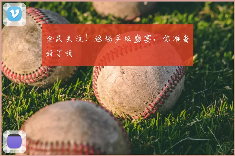 全民关注！这场乒坛盛宴，你准备好了吗