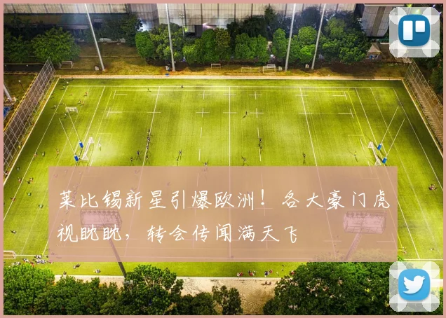 莱比锡新星引爆欧洲！各大豪门虎视眈眈，转会传闻满天飞