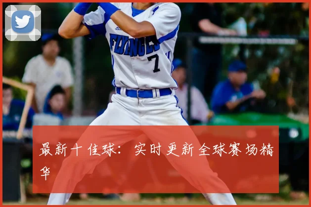 最新十佳球:实时更新全球赛场精华