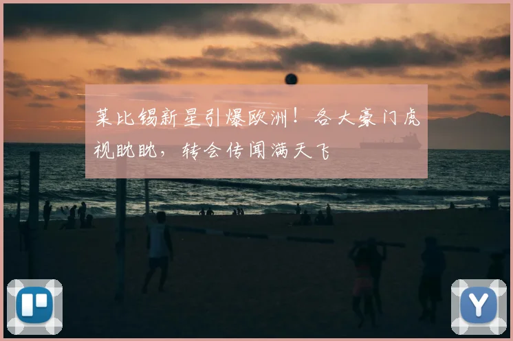 莱比锡新星引爆欧洲!各大豪门虎视眈眈,转会传闻满天飞