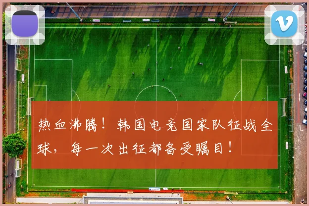 热血沸腾！韩国电竞国家队征战全球，每一次出征都备受瞩目！