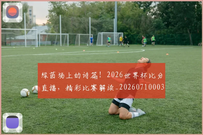 绿茵场上的诗篇!2026世界杯比分直播,精彩比赛解读_20260710003734