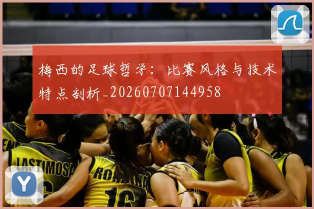 梅西的足球哲学：比赛风格与技术特点剖析_20260707144958