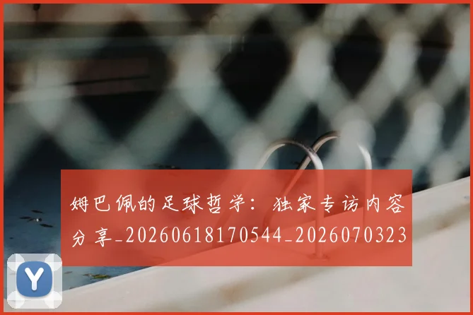 姆巴佩的足球哲学：独家专访内容分享_20260618170544_20260703231923