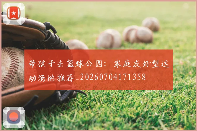 带孩子去篮球公园：家庭友好型运动场地推荐_20260704171358