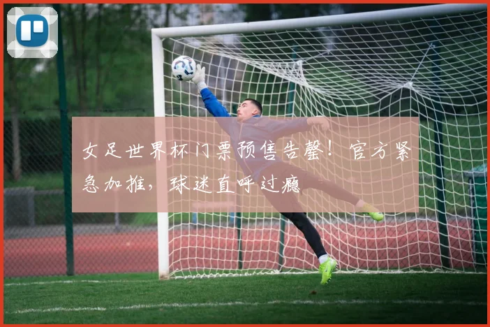 女足世界杯门票预售告罄！官方紧急加推，球迷直呼过瘾