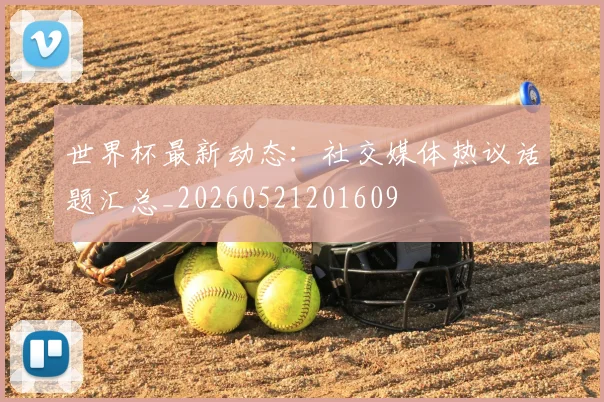 世界杯最新动态:社交媒体热议话题汇总_20260521201609