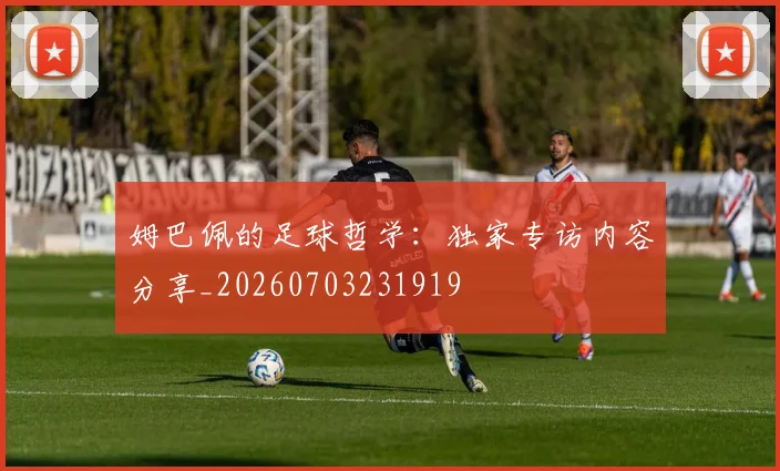 姆巴佩的足球哲学：独家专访内容分享_20260703231919