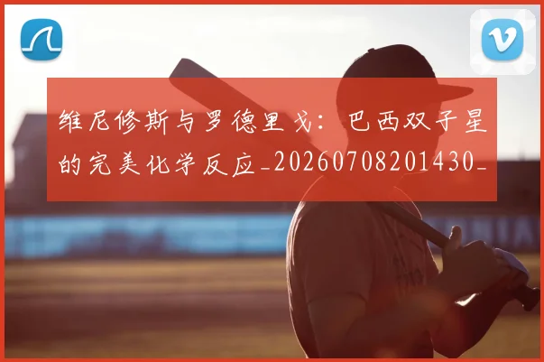 维尼修斯与罗德里戈:巴西双子星的完美化学反应_20260708201430_20260803142958
