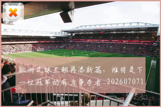 欧洲足球王朝再添新篇,谁将是下一位冠军的有力争夺者_20260707152558