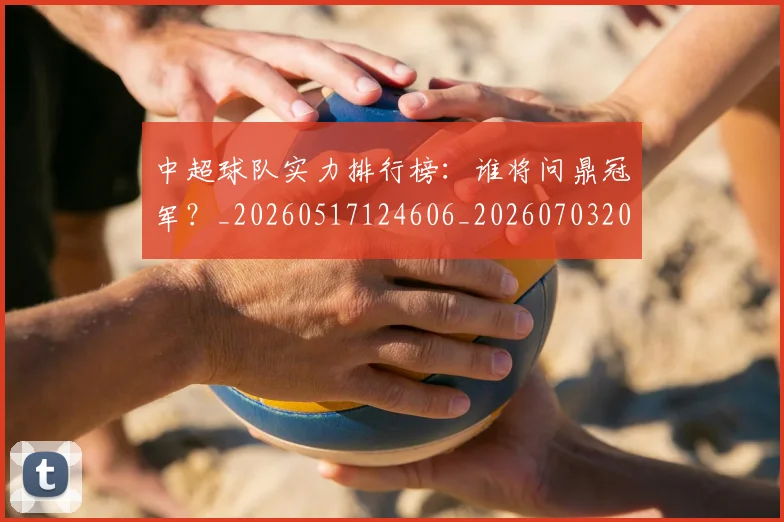 中超球队实力排行榜:谁将问鼎冠军?_20260517124606_20260703205003