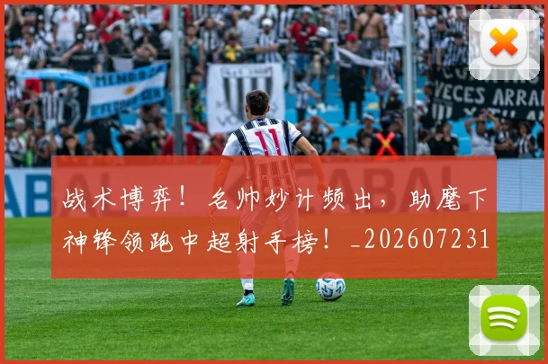 战术博弈!名帅妙计频出,助麾下神锋领跑中超射手榜!_20260723181532