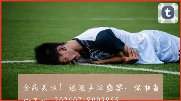 全民关注！这场乒坛盛宴，你准备好了吗_20260718003855