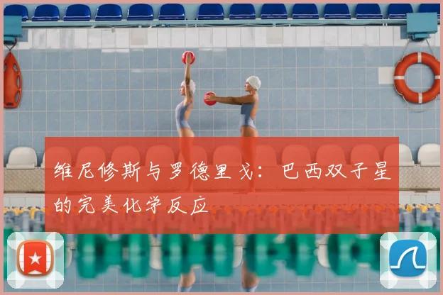 维尼修斯与罗德里戈：巴西双子星的完美化学反应