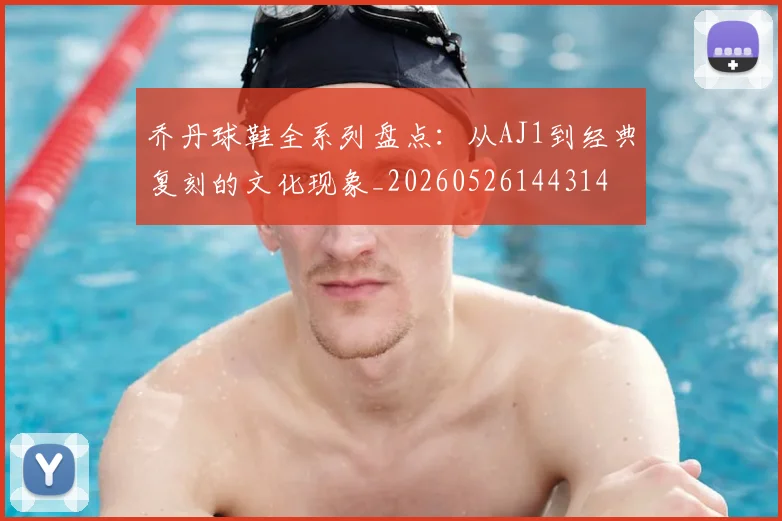 乔丹球鞋全系列盘点:从AJ1到经典复刻的文化现象_20260526144314