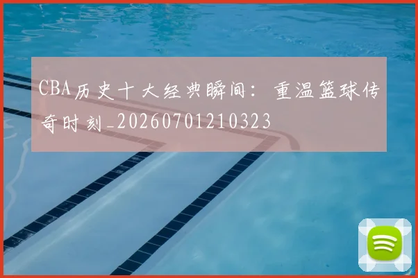 CBA历史十大经典瞬间：重温篮球传奇时刻_20260701210323