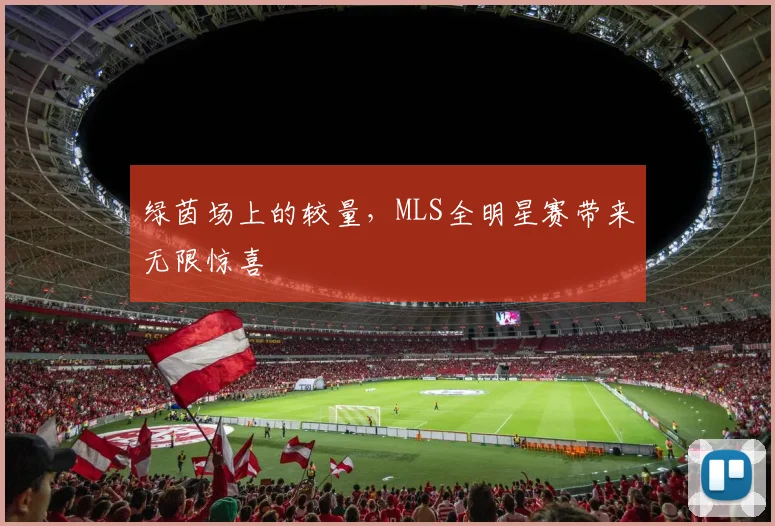 绿茵场上的较量，MLS全明星赛带来无限惊喜