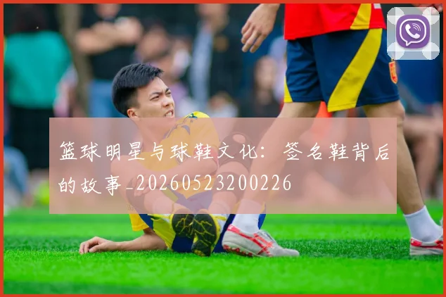 篮球明星与球鞋文化:签名鞋背后的故事_20260523200226