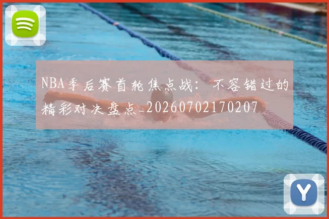 NBA季后赛首轮焦点战：不容错过的精彩对决盘点_20260702170207
