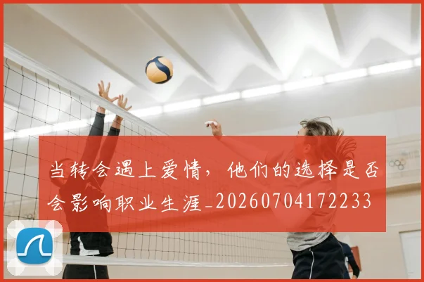 当转会遇上爱情,他们的选择是否会影响职业生涯_20260704172233