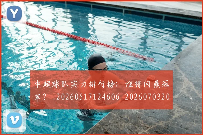 中超球队实力排行榜：谁将问鼎冠军？_20260517124606_20260703205003