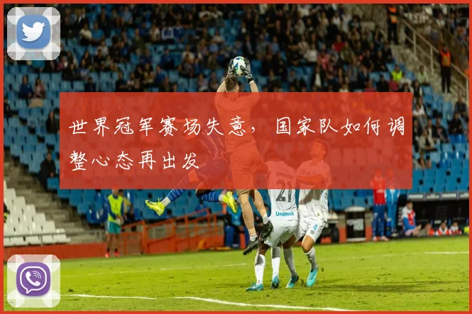 世界冠军赛场失意，国家队如何调整心态再出发