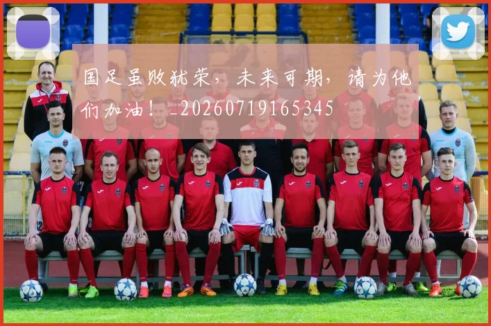 国足虽败犹荣,未来可期,请为他们加油!_20260719165345