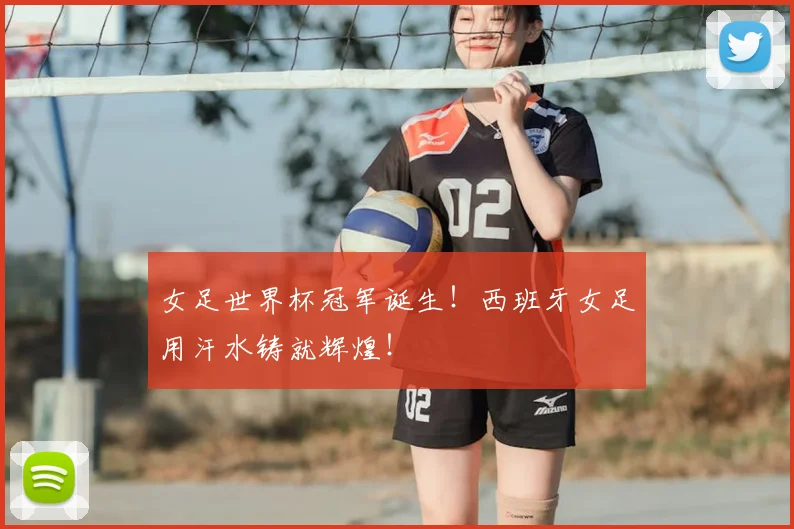 女足世界杯冠军诞生！西班牙女足用汗水铸就辉煌！