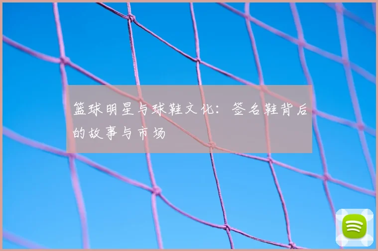 篮球明星与球鞋文化:签名鞋背后的故事与市场