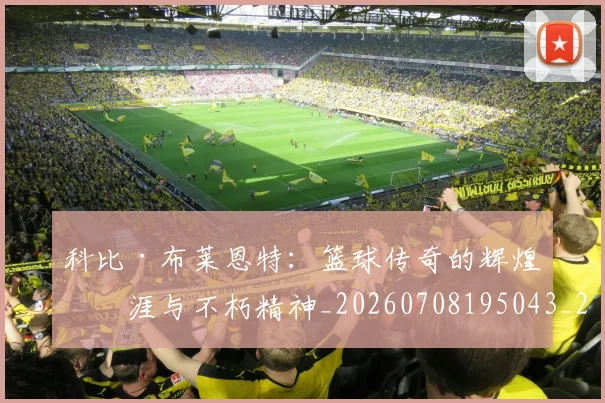 科比·布莱恩特：篮球传奇的辉煌生涯与不朽精神_20260708195043_20260802164926