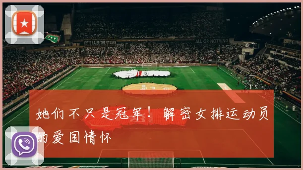 她们不只是冠军！解密女排运动员的爱国情怀