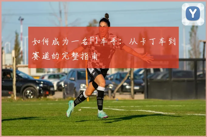 如何成为一名F1车手：从卡丁车到赛道的完整指南