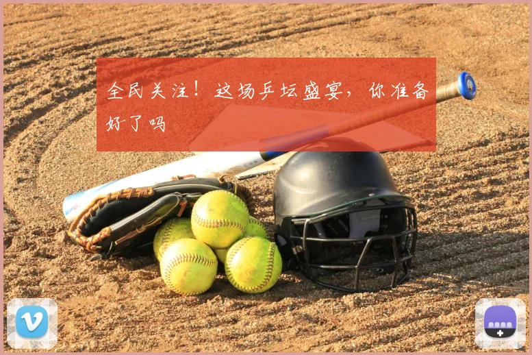 全民关注！这场乒坛盛宴，你准备好了吗