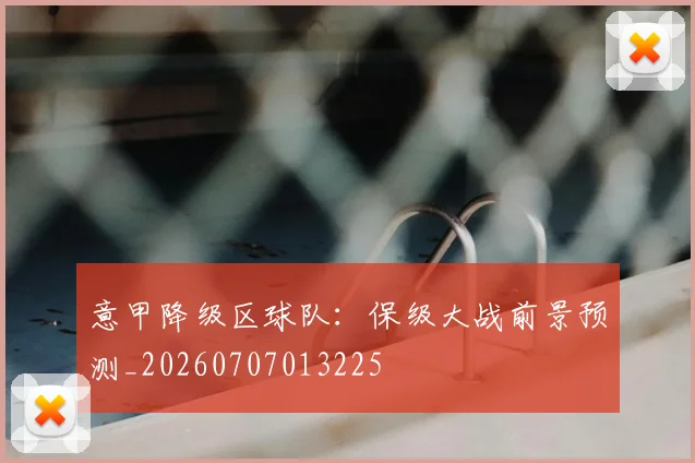 意甲降级区球队：保级大战前景预测_20260707013225