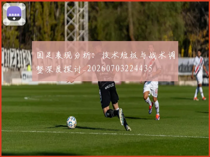 国足表现分析:技术短板与战术调整深度探讨_20260703224435