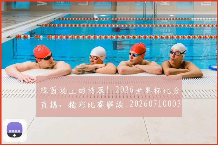 绿茵场上的诗篇！2026世界杯比分直播，精彩比赛解读_20260710003734