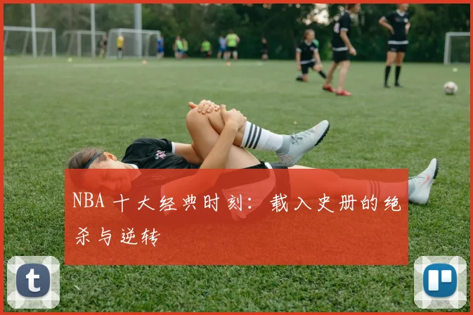 NBA 十大经典时刻:载入史册的绝杀与逆转