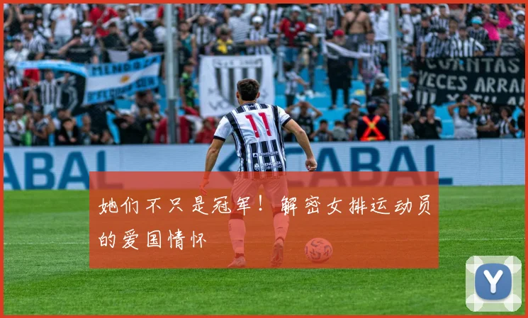 她们不只是冠军!解密女排运动员的爱国情怀