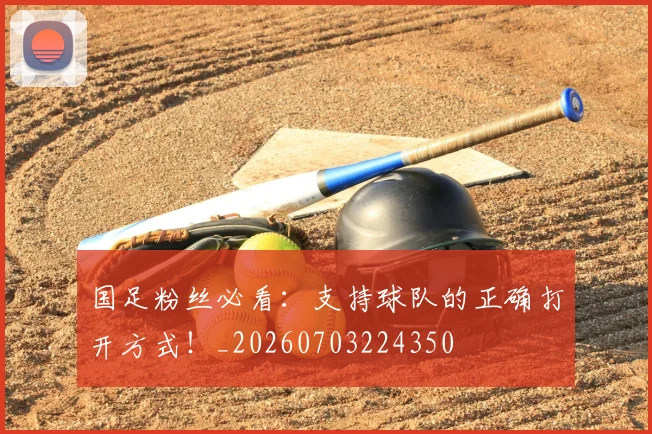 国足粉丝必看：支持球队的正确打开方式！_20260703224350