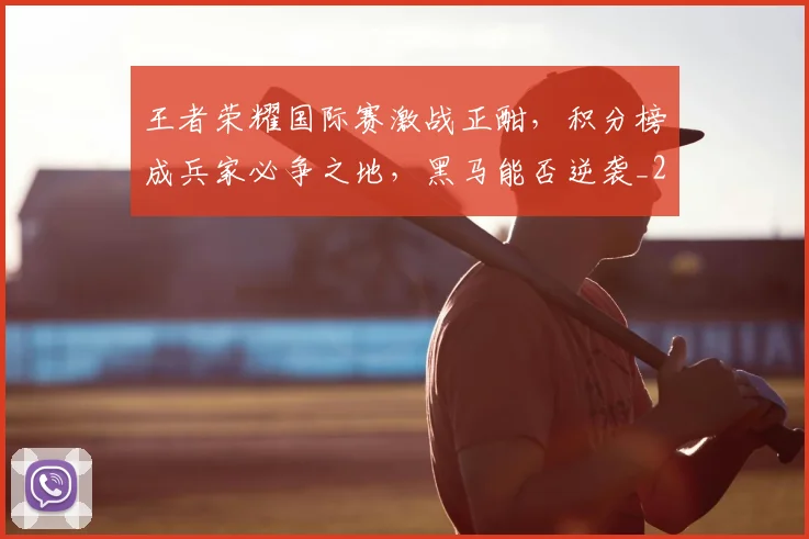 王者荣耀国际赛激战正酣，积分榜成兵家必争之地，黑马能否逆袭_20260803134326