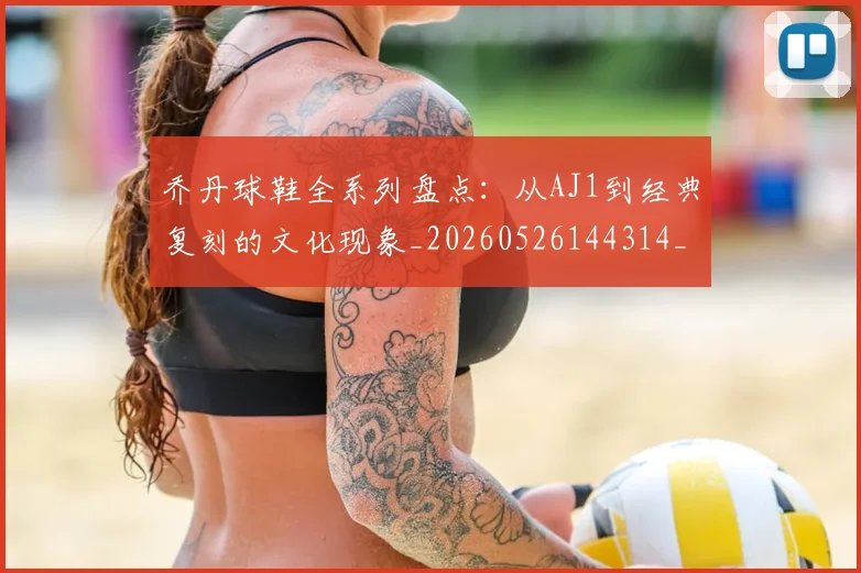乔丹球鞋全系列盘点：从AJ1到经典复刻的文化现象_20260526144314_20260703210324