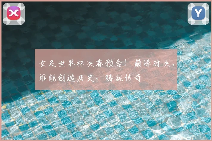 女足世界杯决赛预告!巅峰对决,谁能创造历史,铸就传奇