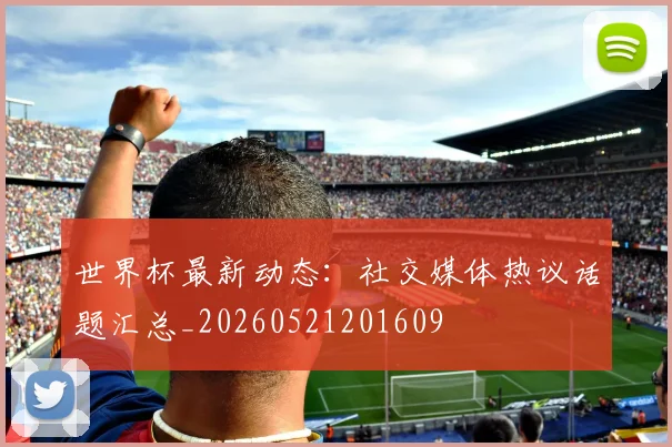 世界杯最新动态：社交媒体热议话题汇总_20260521201609