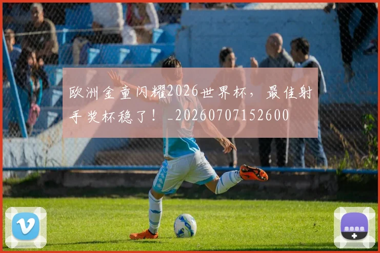 欧洲金童闪耀2026世界杯，最佳射手奖杯稳了！_20260707152600