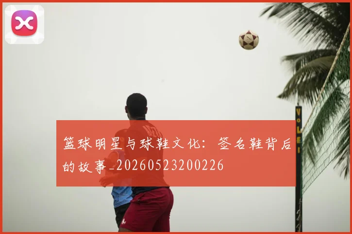 篮球明星与球鞋文化：签名鞋背后的故事_20260523200226