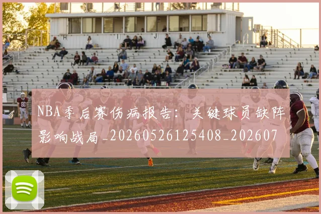 NBA季后赛伤病报告:关键球员缺阵影响战局_20260526125408_20260701215705