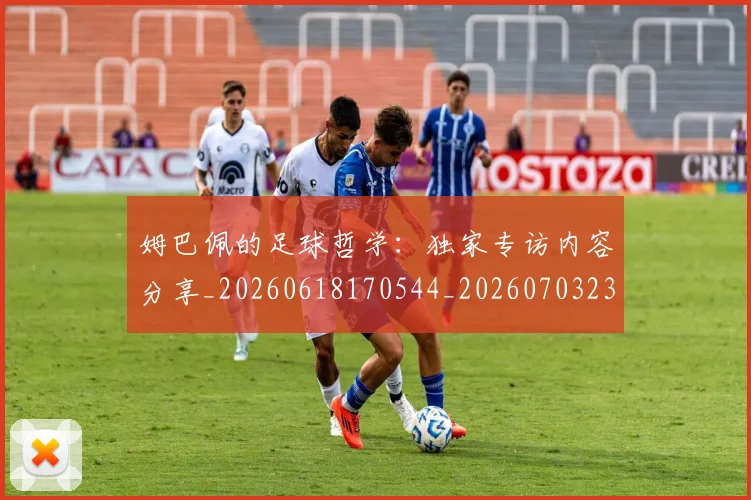 姆巴佩的足球哲学:独家专访内容分享_20260618170544_20260703231923